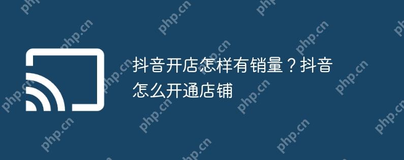 抖音开店怎样有销量？抖音怎么开通店铺