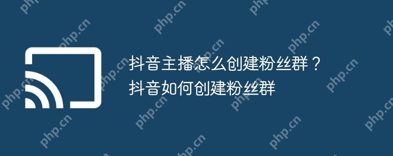 抖音主播怎么创建粉丝群？抖音如何创建粉丝群