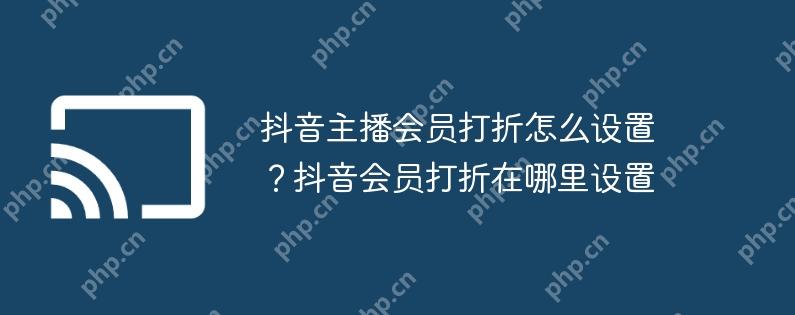 抖音主播会员打折怎么设置？抖音会员打折在哪里设置