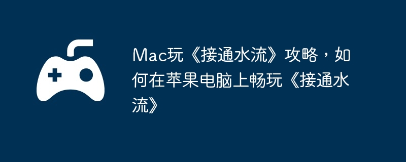 Mac玩《接通水流》攻略，如何在苹果电脑上畅玩《接通水流》