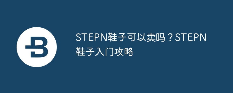 STEPN鞋子值得买吗？入门攻略详解