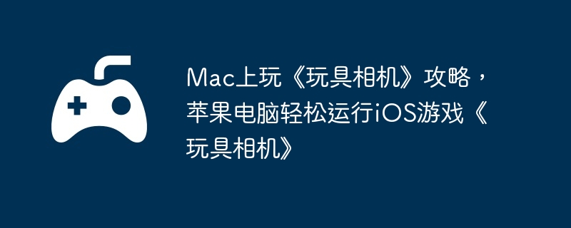 Mac上玩《玩具相机》攻略，苹果电脑轻松运行iOS游戏《玩具相机》