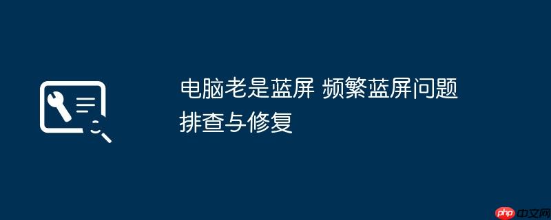 电脑老是蓝屏 频繁蓝屏问题排查与修复