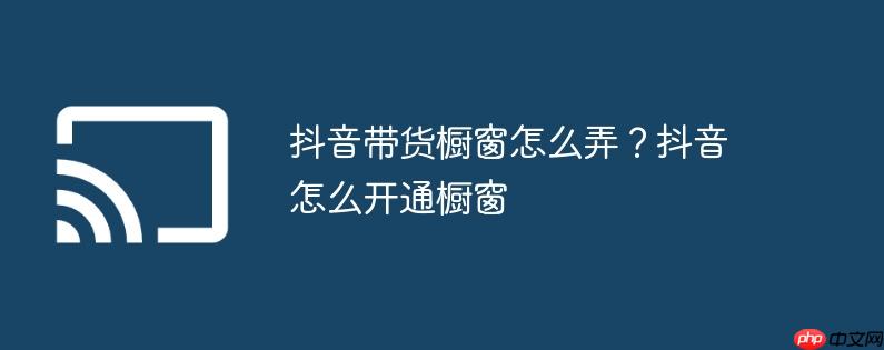 抖音带货橱窗怎么弄？抖音怎么开通橱窗