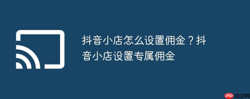 抖音小店怎么设置佣金？抖音小店设置专属佣金
