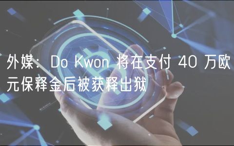 Do Kwon 40万欧元保释金获释