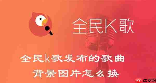 全民k歌发布的歌曲背景图片怎么换