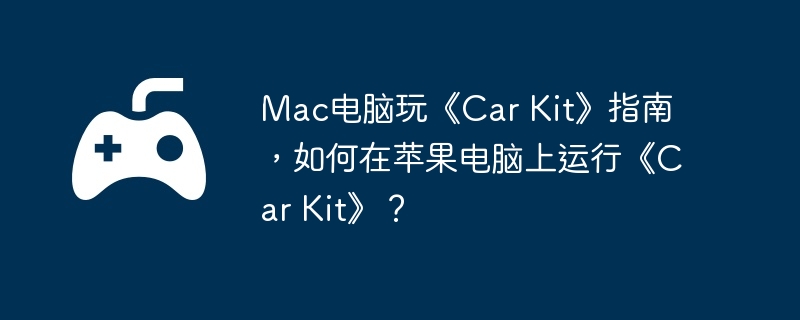 Mac电脑玩《Car Kit》指南,如何在苹果电脑上运行《Car Kit》？
