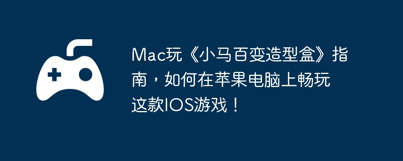 Mac玩《小马百变造型盒》指南，如何在苹果电脑上畅玩这款IOS游戏！