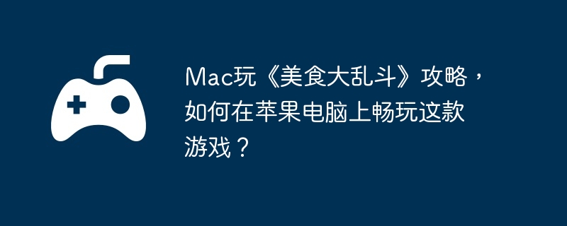 Mac玩《美食大乱斗》攻略,如何在苹果电脑上畅玩这款游戏？