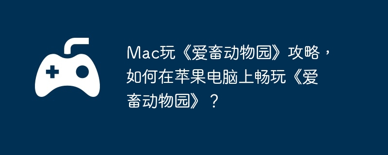 Mac玩《爱畜动物园》攻略,如何在苹果电脑上畅玩《爱畜动物园》？