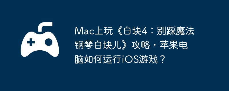 Mac上玩《白块4:别踩魔法钢琴白块儿》攻略,苹果电脑如何运行iOS游戏？