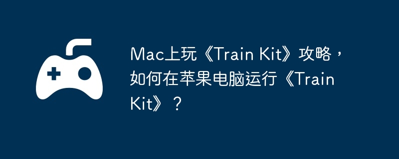 Mac上玩《Train Kit》攻略,如何在苹果电脑运行《Train Kit》？