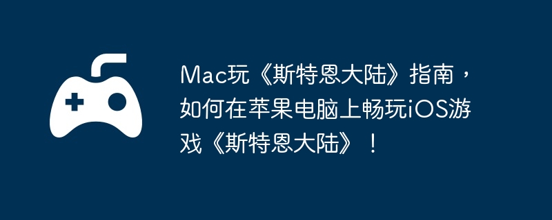 Mac玩《斯特恩大陆》指南,如何在苹果电脑上畅玩iOS游戏《斯特恩大陆》!