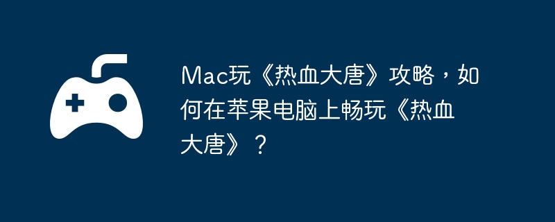 Mac玩《热血大唐》攻略,如何在苹果电脑上畅玩《热血大唐》？