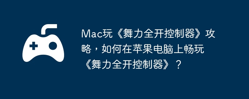 Mac玩《舞力全开控制器》攻略，如何在苹果电脑上畅玩《舞力全开控制器》？