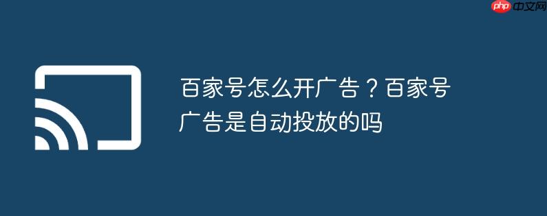 百家号怎么开广告？百家号广告是自动投放的吗