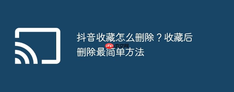 抖音收藏怎么删除？收藏后删除最简单方法
