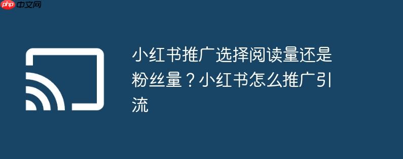 小红书推广选择阅读量还是粉丝量？小红书怎么推广引流