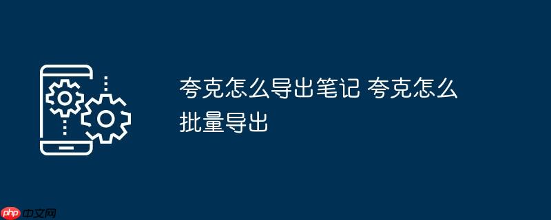 夸克怎么导出笔记 夸克怎么批量导出