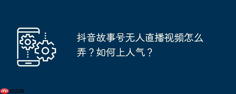 抖音故事号无人直播视频怎么弄？如何上人气？