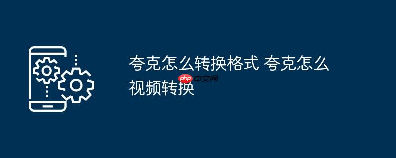 夸克怎么转换格式 夸克怎么视频转换