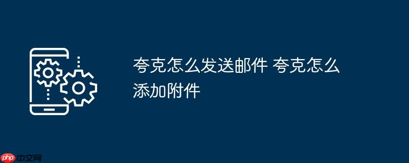 夸克怎么发送邮件 夸克怎么添加附件