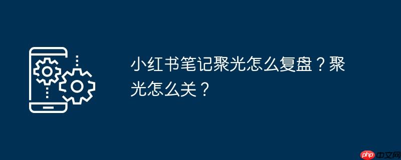 小红书笔记聚光怎么复盘？聚光怎么关？