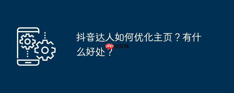 抖音达人如何优化主页？有什么好处？