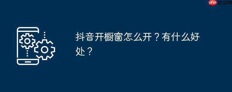 抖音开橱窗怎么开？有什么好处？