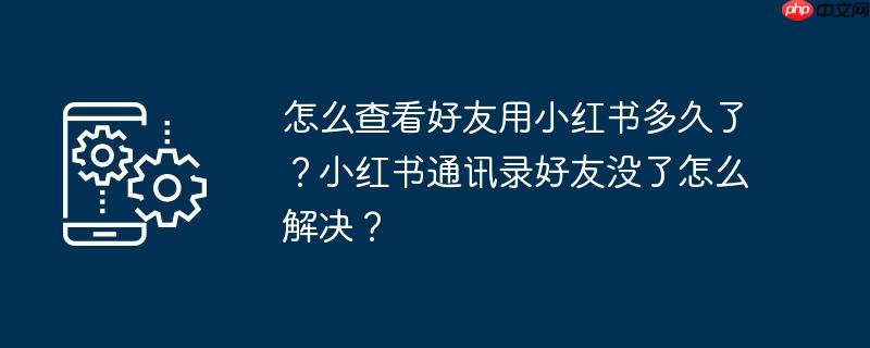 怎么查看好友用小红书多久了？小红书通讯录好友没了怎么解决？