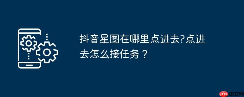 抖音星图在哪里点进去?点进去怎么接任务？