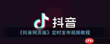 抖音网页版如何定时发布视频