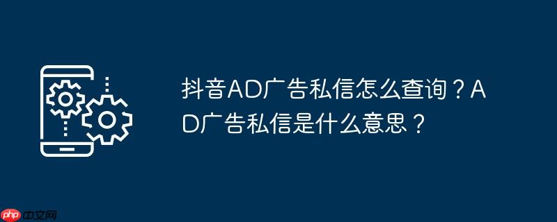 抖音AD广告私信怎么查询？AD广告私信是什么意思？