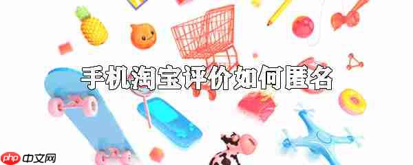 手机淘宝怎么匿名评论 匿名评论方式一览