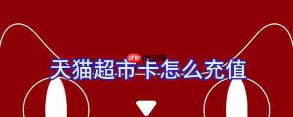 天猫超市卡怎么充值？天猫超市卡充值方法一览