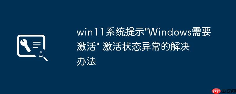 win11系统提示"Windows需要激活" 激活状态异常的解决办法
