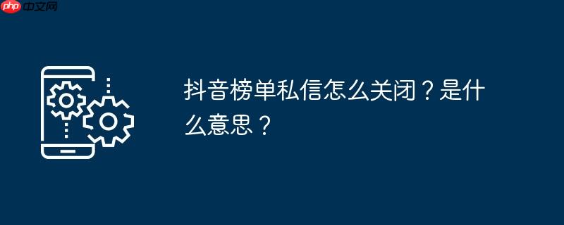 抖音榜单私信怎么关闭？是什么意思？