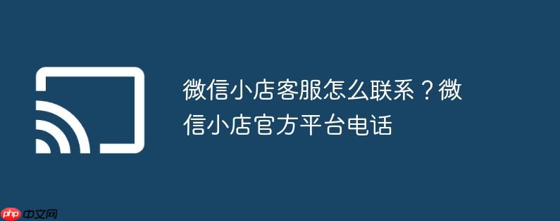 微信小店客服怎么联系？微信小店官方平台电话