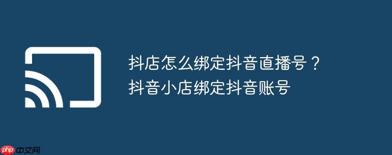 抖店怎么绑定抖音直播号？抖音小店绑定抖音账号