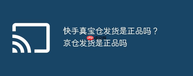 快手真宝仓发货是正品吗？京仓发货是正品吗