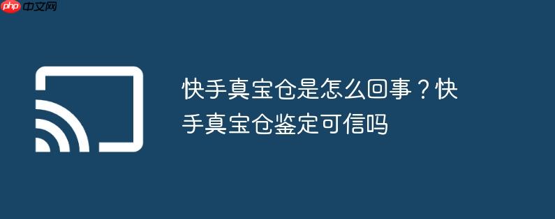 快手真宝仓是怎么回事？快手真宝仓鉴定可信吗
