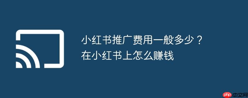 小红书推广费用一般多少？在小红书上怎么赚钱