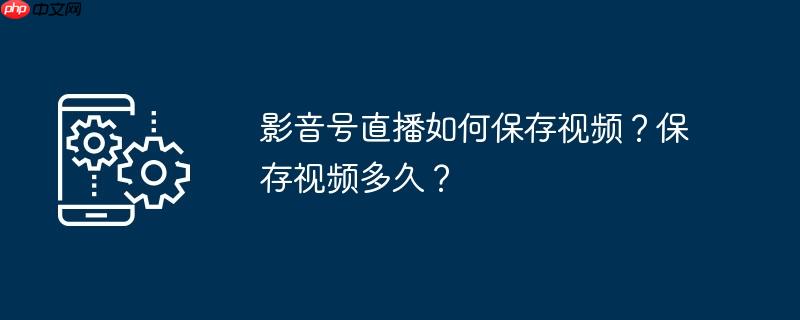 影音号直播如何保存视频？保存视频多久？