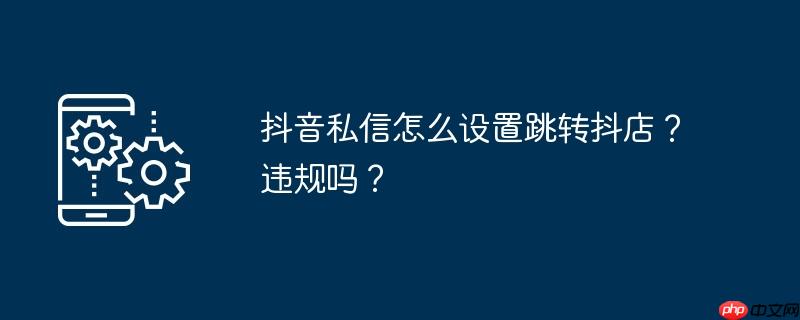 抖音私信怎么设置跳转抖店？违规吗？