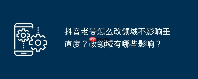 抖音老号怎么改领域不影响垂直度？改领域有哪些影响？