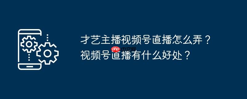 才艺主播视频号直播怎么弄？视频号直播有什么好处？