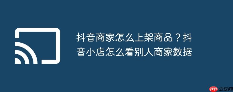 抖音商家怎么上架商品？抖音小店怎么看别人商家数据