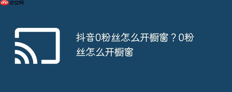 抖音0粉丝怎么开橱窗？0粉丝怎么开橱窗