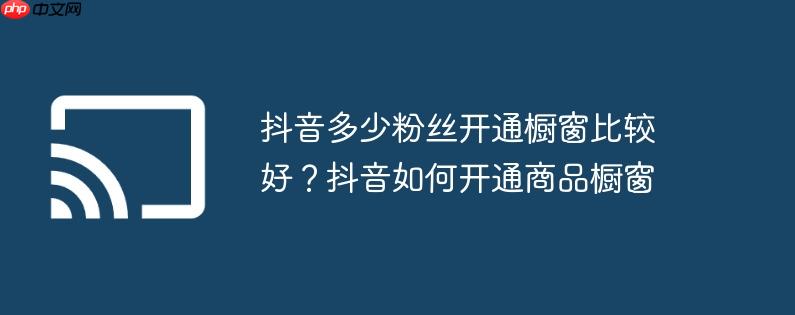 抖音多少粉丝开通橱窗比较好？抖音如何开通商品橱窗